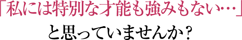 「私には特別な才能も強みもない…」と思っていませんか？