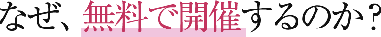 なぜ、無料で開催するのか？